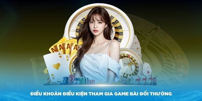 Những điều khoản điều kiện để tham gia vào Game bài Đổi Thưởng